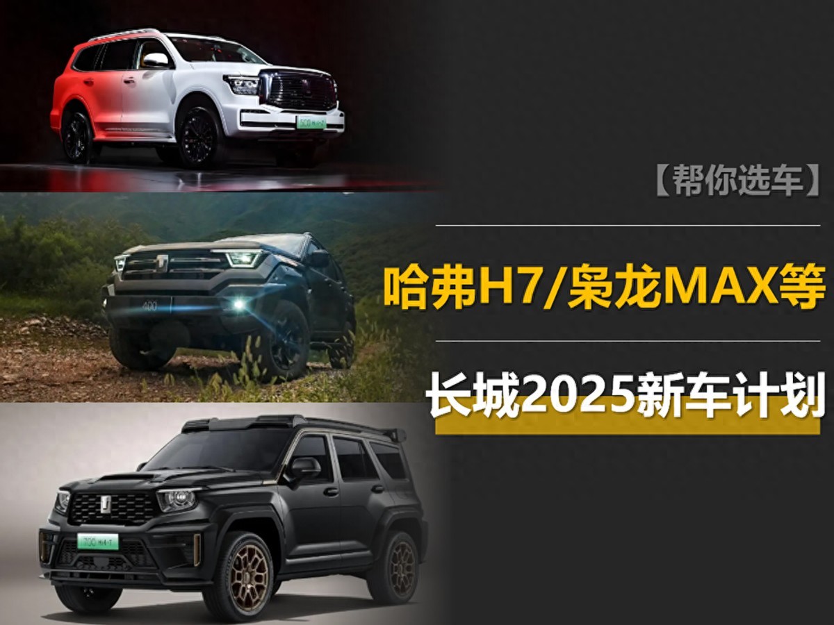 长城2025新车计划:重拾哈弗H7,枭龙MAX换代,Hi4-Z陆续装车